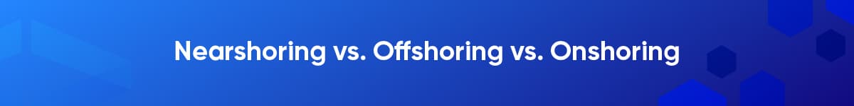 Nearshoring vs. Offshoring vs. Onshoring