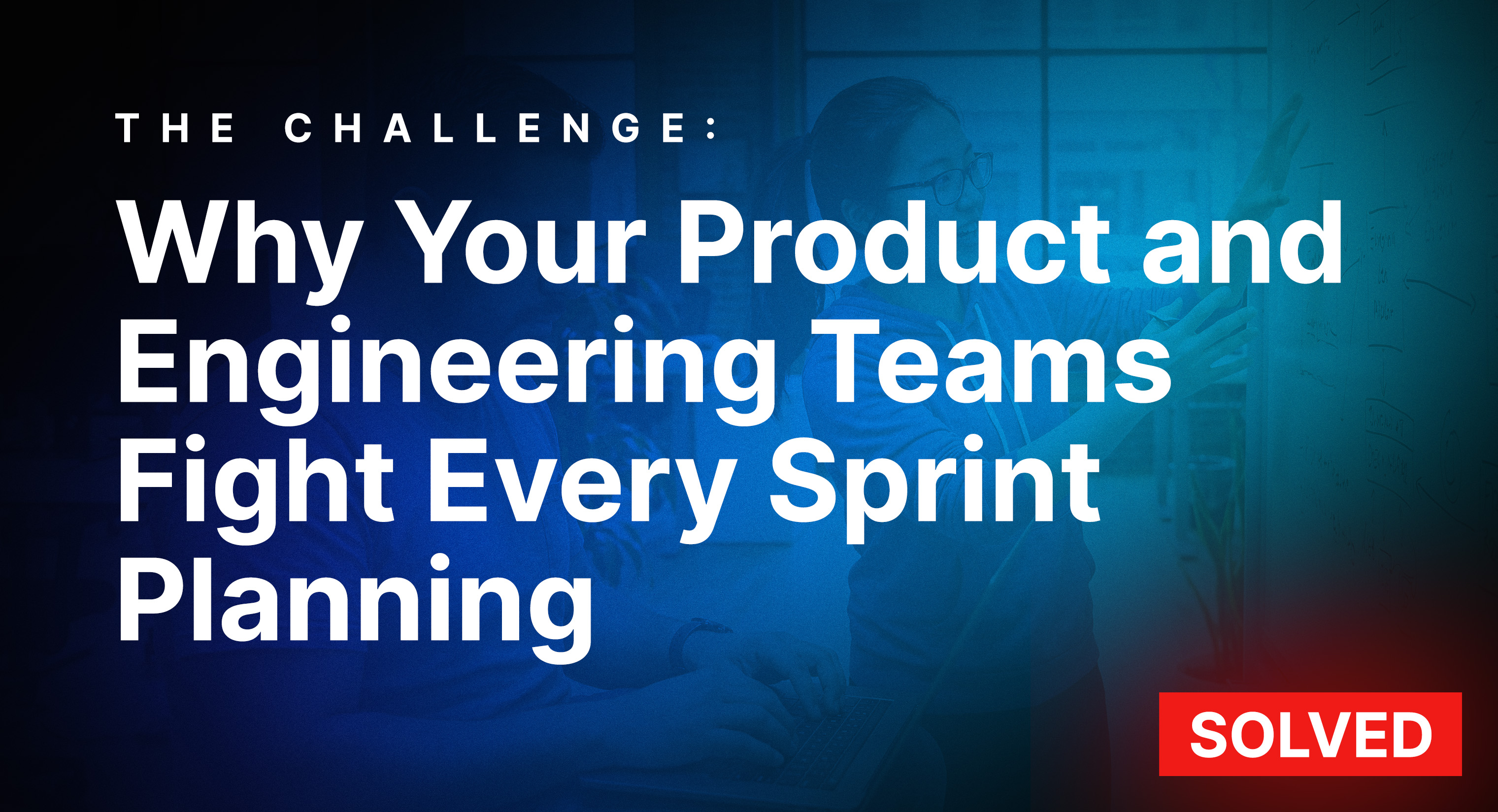 Why Your Product and Engineering Teams Fight Every Sprint Planning