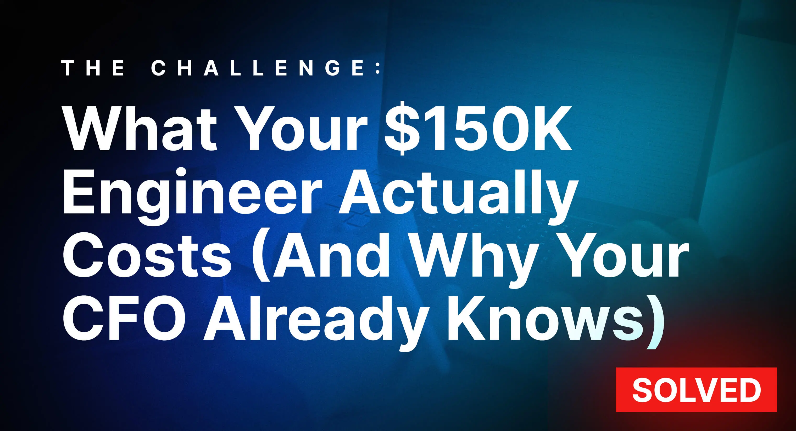 What Your $150K Engineer Actually Costs (And Why Your CFO Already Knows)
