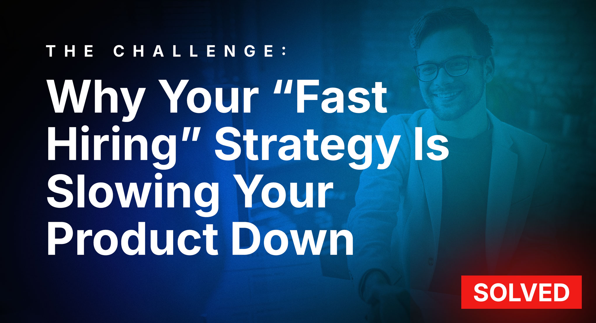 Why Your “Fast Hiring” Strategy Is Slowing Your Product Down